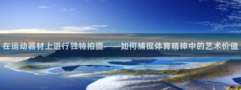 好博体育官方正版app官方:在运动器材上进行独特拍摄——如何