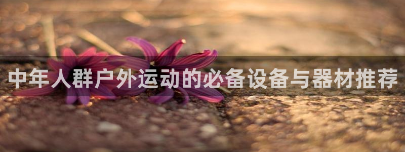 好博体育官方正版app代理:中年人群户外运动的必备设备与器材