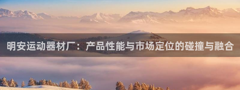 海南好博体育官网下载:明安运动器材厂:产品性能与市场定位的碰